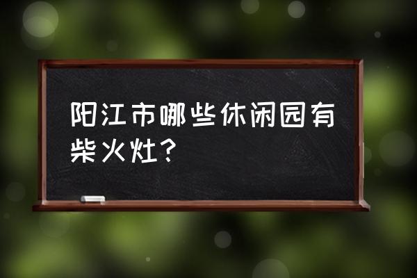 阳江有哪些什么田园休闲园呢 阳江市哪些休闲园有柴火灶？