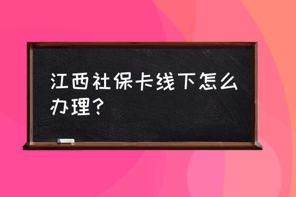 上饶社保卡如何办理 江西社保卡线下怎么办理？