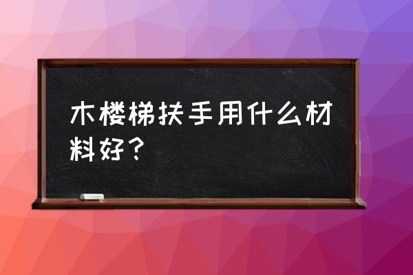 中式实木楼梯扶手用什么木材好 木楼梯扶手用什么材料好？