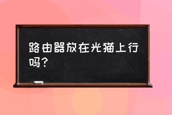 无线路由器可以直接插猫上面吗 路由器放在光猫上行吗？