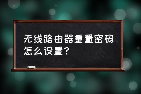 怎样设置无线路由器密码修改 无线路由器重置密码怎么设置？