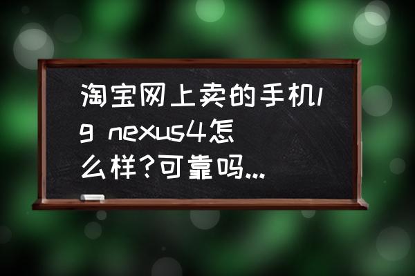 lg手机四核机怎么样 淘宝网上卖的手机lg nexus4怎么样?可靠吗?那么快在官网售罄的手机为什么淘宝网上有那么多？