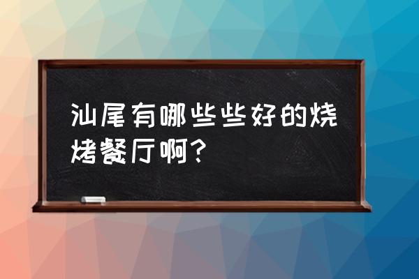 汕尾是不是很会喝酒 汕尾有哪些些好的烧烤餐厅啊？