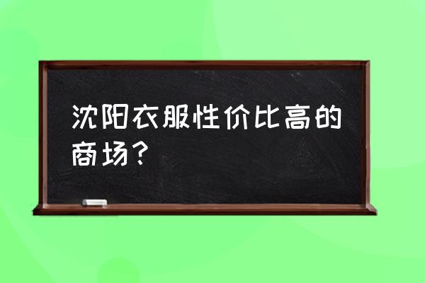 沈阳哪卖西服便宜 沈阳衣服性价比高的商场？