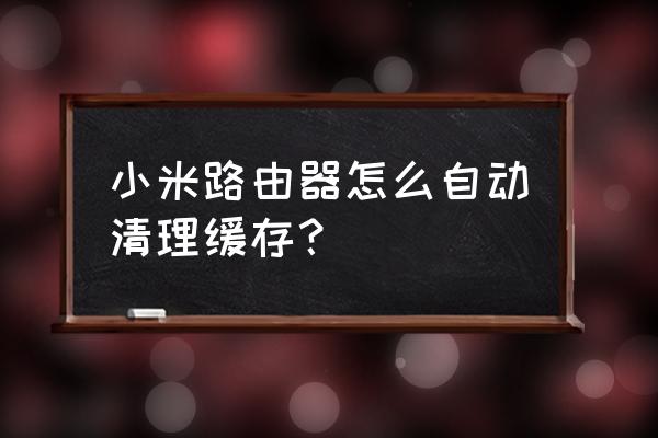 小米路由器如何清理内存 小米路由器怎么自动清理缓存？