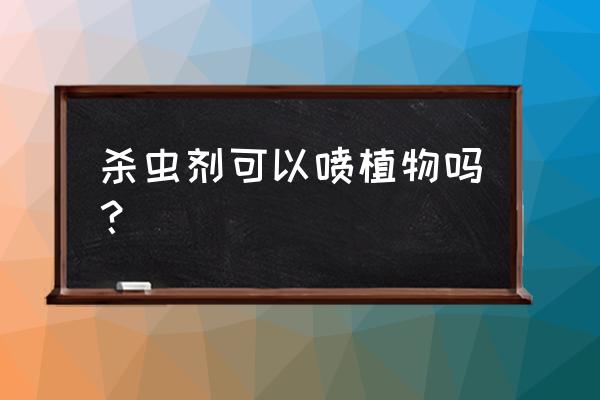 必扑杀虫剂能杀花草植物的虫子吗 杀虫剂可以喷植物吗？