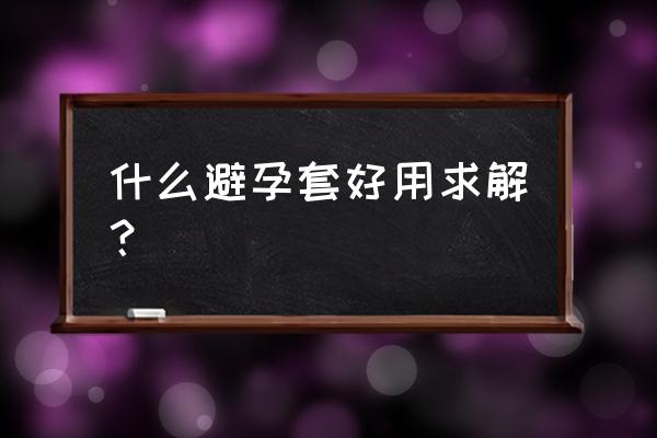 如何选择避孕套材料 什么避孕套好用求解？