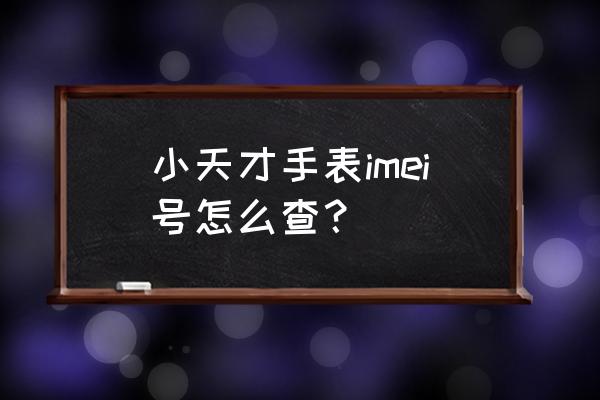 手表信息吗 小天才手表imei号怎么查？