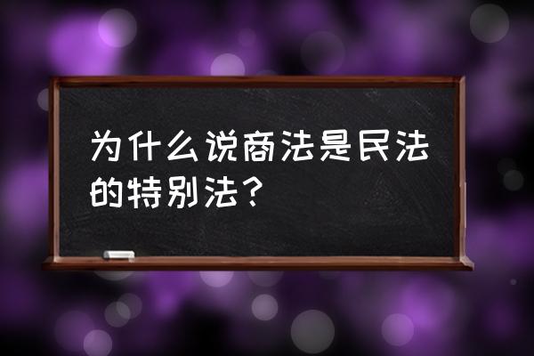 为什么海商法是民法的特别法 为什么说商法是民法的特别法？