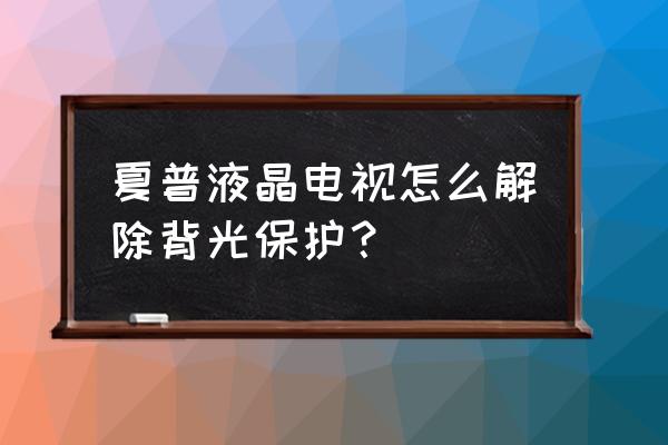 液晶电视背光保护是什么表现 夏普液晶电视怎么解除背光保护？