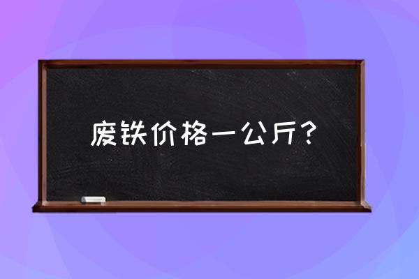 沧州收废铁的价格是多少钱一斤 废铁价格一公斤？