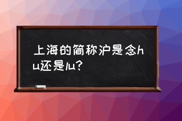 上海两字的汉语拼音怎么写 上海的简称沪是念hu还是lu？