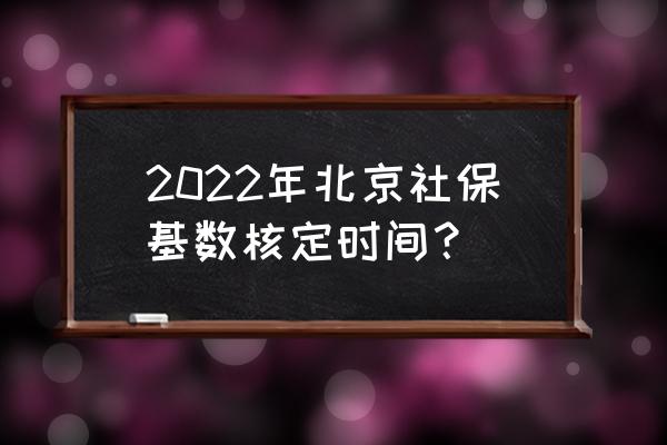 北京市社保基数调整到几号截止 2022年北京社保基数核定时间？