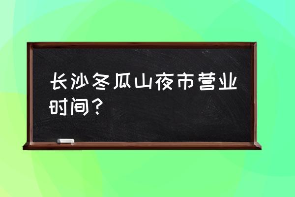 初二长沙小吃街开放吗 长沙冬瓜山夜市营业时间？