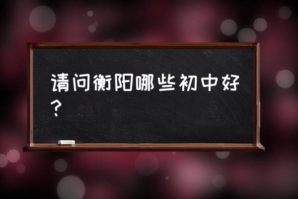 衡阳第二十三中学好不好 请问衡阳哪些初中好？