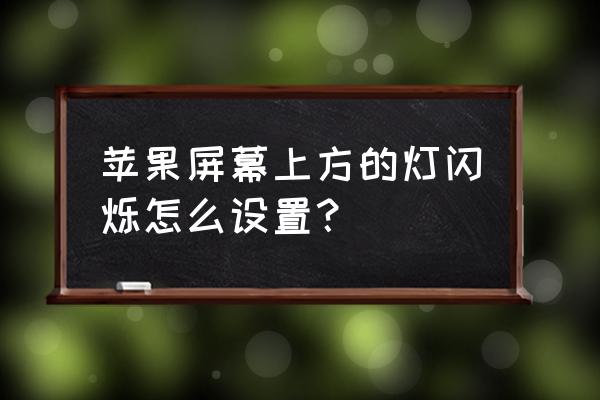 苹果x屏幕怎么弄闪光灯 苹果屏幕上方的灯闪烁怎么设置？