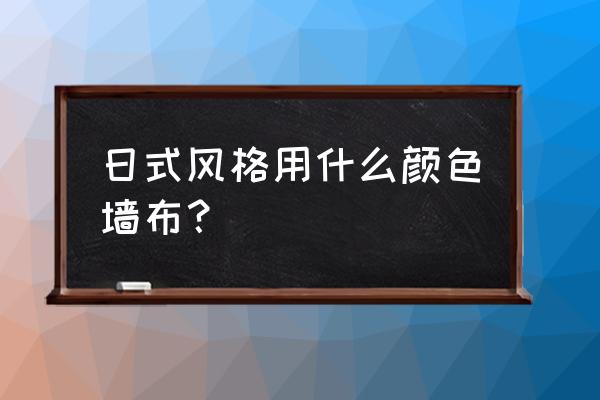 日式原木风配什么颜色的墙布 日式风格用什么颜色墙布？