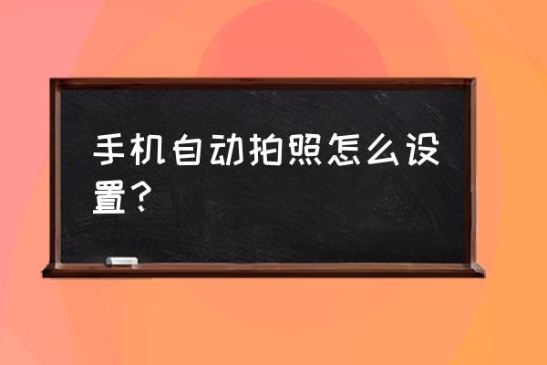 全自动快门怎么调 手机自动拍照怎么设置？