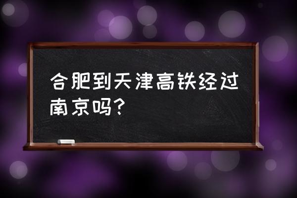 合肥开往天津火车票多少钱 合肥到天津高铁经过南京吗？