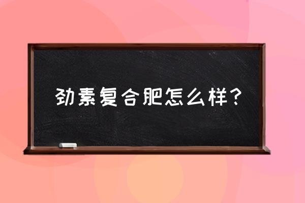 苹果施底肥劲素复合肥怎么样 劲素复合肥怎么样？