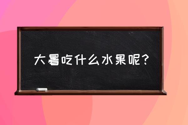 大暑节气养生吃什么水果 大暑吃什么水果呢？