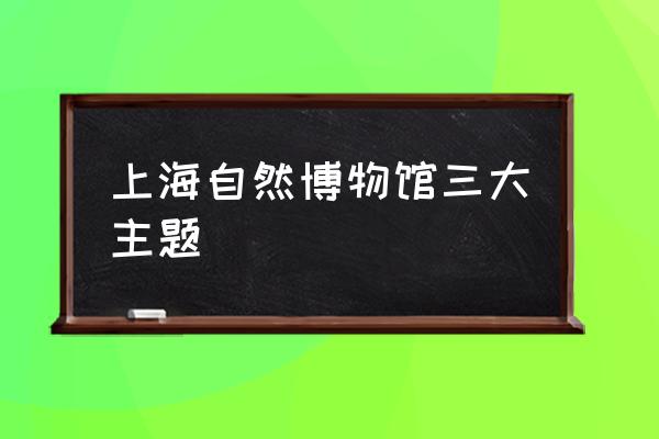 自然博物馆有几个展区 上海自然博物馆三大主题