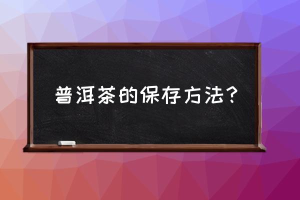 请问普洱茶怎样保管 普洱茶的保存方法？