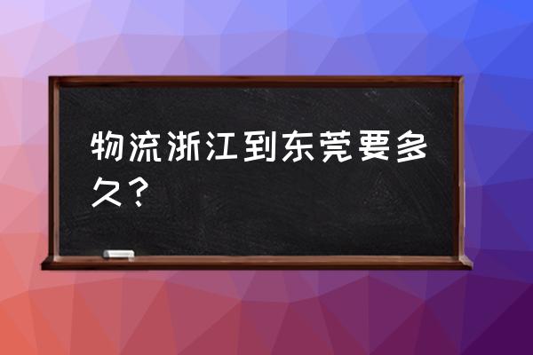 宁波到东莞物流要几天 物流浙江到东莞要多久？