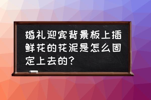 婚庆背景板如何插花 婚礼迎宾背景板上插鲜花的花泥是怎么固定上去的？