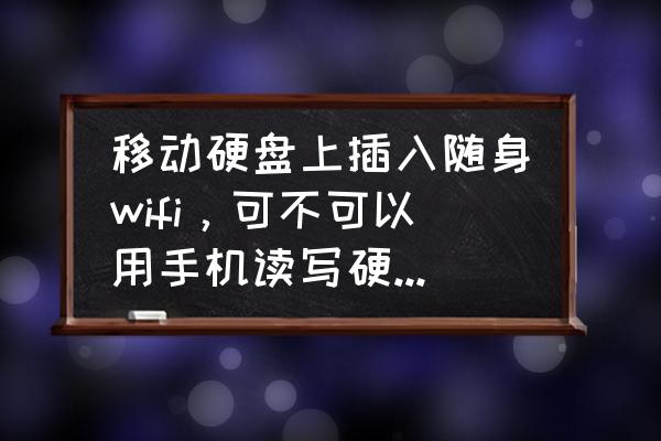 怎么把移动硬盘改成无线硬盘吗 移动硬盘上插入随身wifi，可不可以用手机读写硬盘内的数据？