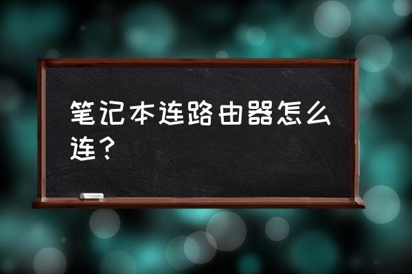 笔记本电脑怎样连路由器 笔记本连路由器怎么连？