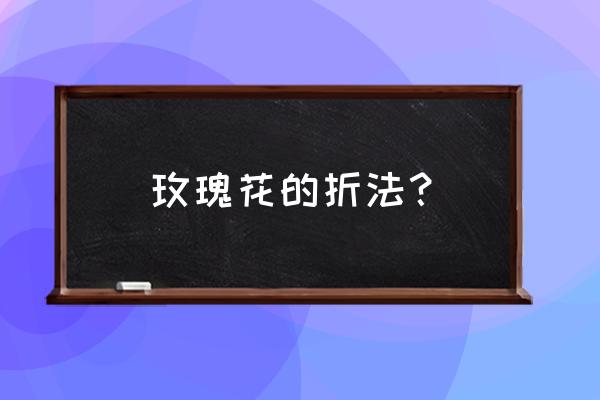 怎么着折玫瑰 玫瑰花的折法？