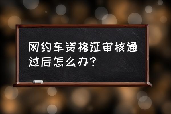 张家界滴滴注册审核通过了怎么办 网约车资格证审核通过后怎么办？