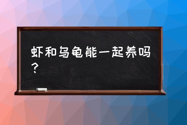 乌龟能和虾一块养吗 虾和乌龟能一起养吗？