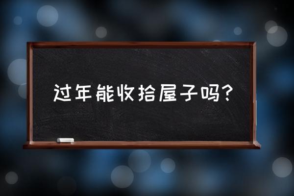 结婚第一年过年扫房吗 过年能收拾屋子吗？