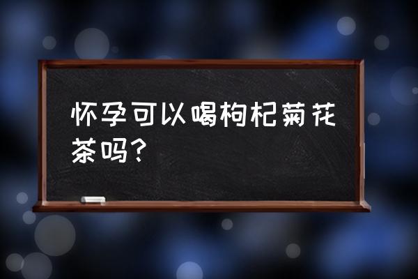 怀孕早期能喝菊花枸杞茶吗 怀孕可以喝枸杞菊花茶吗？