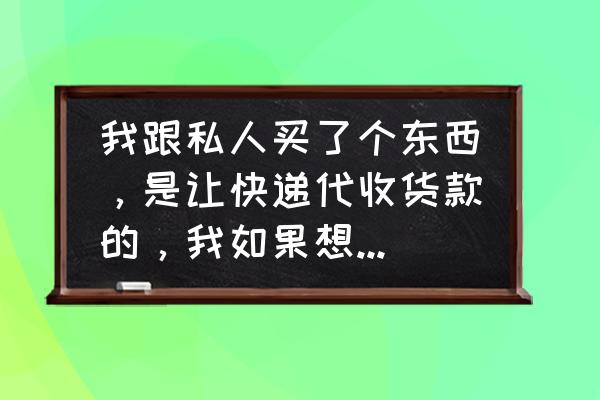 中通代收货款退货怎么处理 我跟私人买了个东西，是让快递代收货款的，我如果想退货怎么办啊？