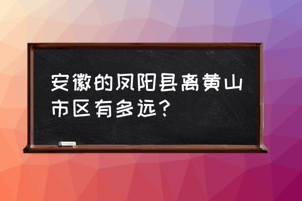 黄山到滁州多长时间 安徽的凤阳县离黄山市区有多远？