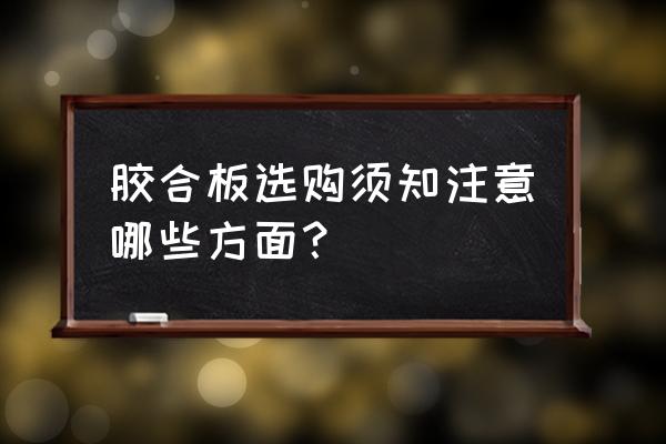 胶合板的优劣如何辨别 胶合板选购须知注意哪些方面？