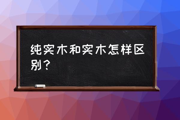 纯实木板和实木的有什么不同 纯实木和实木怎样区别？