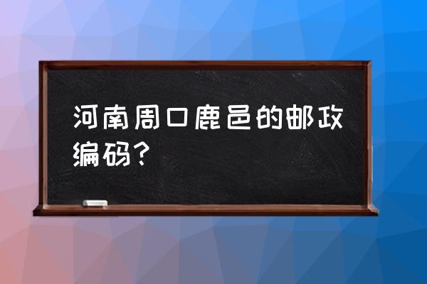 河南周口鹿邑的邮政编码是多少 河南周口鹿邑的邮政编码？