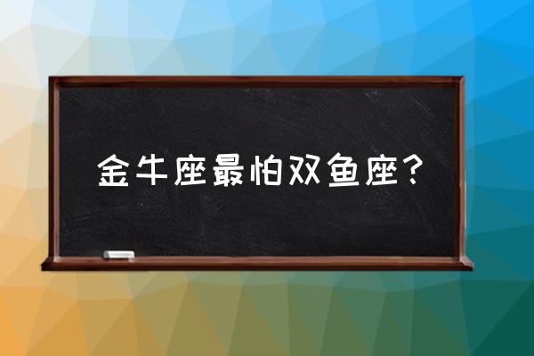 金牛座压制双鱼座是什么意思 金牛座最怕双鱼座？