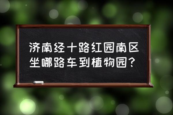 到章丘植物园坐几路车 济南经十路红园南区坐哪路车到植物园？