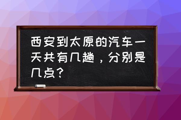 西安到太原是不是调价了 西安到太原的汽车一天共有几趟，分别是几点？