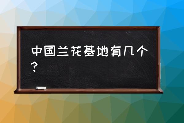 新都哪儿有兰花基地 中国兰花基地有几个？