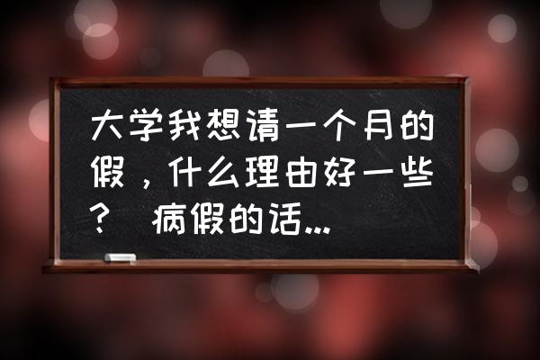 大学生病怎么请假 大学我想请一个月的假，什么理由好一些?（病假的话我弄不出？