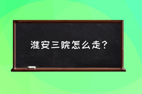 到淮安三院坐几路车 淮安三院怎么走？