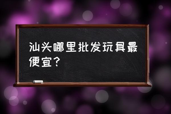 汕头市澄海商涛玩具商行在哪 汕头哪里批发玩具最便宜？