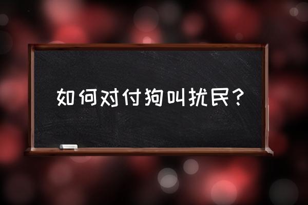 狗叫声扰民如何解决 如何对付狗叫扰民？