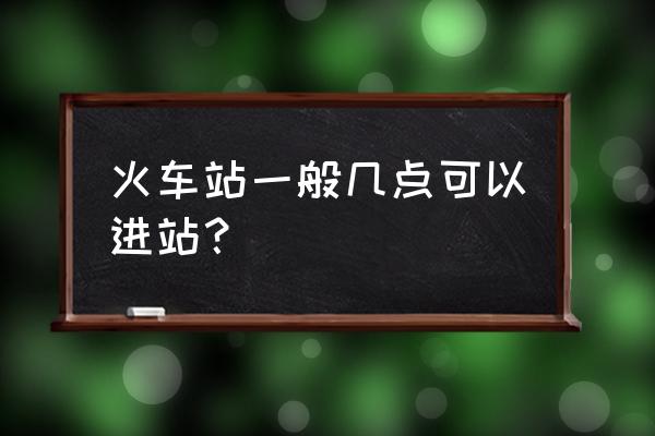 丽江火车站几点可以进站 火车站一般几点可以进站？